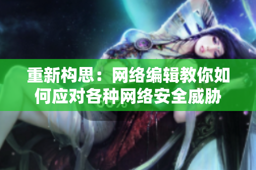 重新构思：网络编辑教你如何应对各种网络安全威胁
