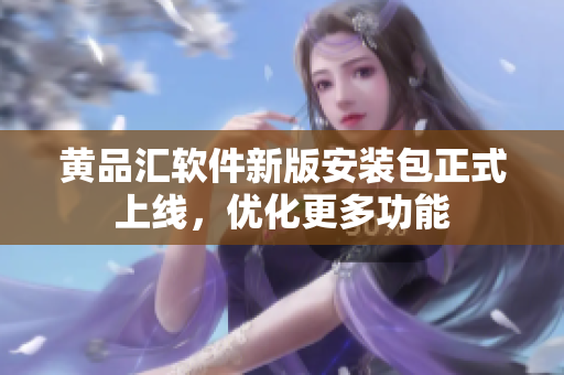 黄品汇软件新版安装包正式上线，优化更多功能