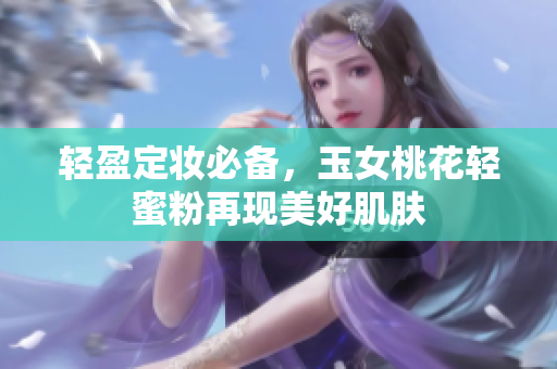 轻盈定妆必备，玉女桃花轻蜜粉再现美好肌肤
