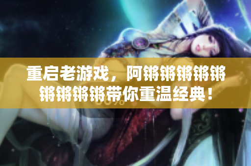 重启老游戏，阿锵锵锵锵锵锵锵锵锵带你重温经典！