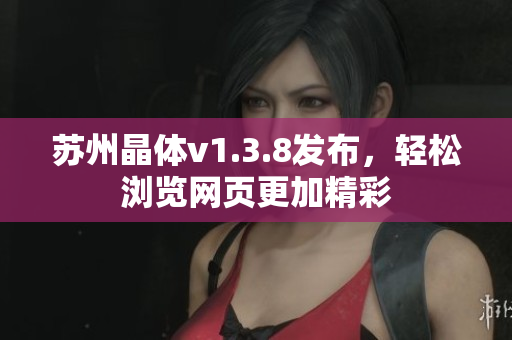 苏州晶体v1.3.8发布，轻松浏览网页更加精彩