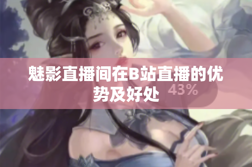 魅影直播间在B站直播的优势及好处