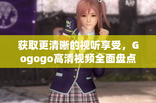 获取更清晰的视听享受，Gogogo高清视频全面盘点