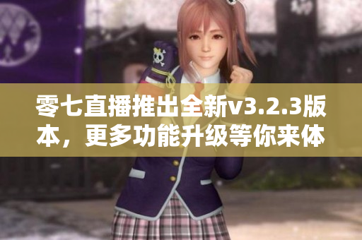 零七直播推出全新v3.2.3版本，更多功能升级等你来体验