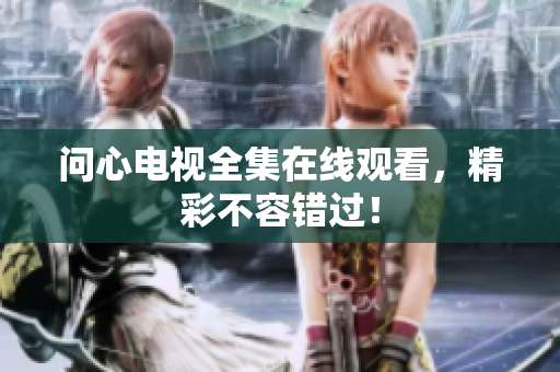 问心电视全集在线观看，精彩不容错过！