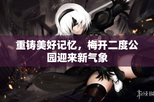 重铸美好记忆，梅开二度公园迎来新气象