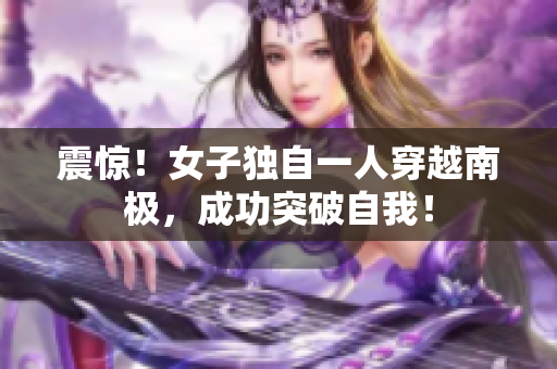 震惊！女子独自一人穿越南极，成功突破自我！
