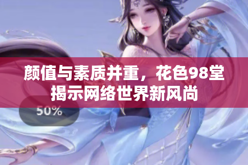 颜值与素质并重，花色98堂揭示网络世界新风尚