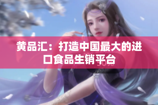 黄品汇：打造中国最大的进口食品生销平台