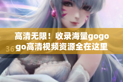 高清无限！收录海量gogogo高清视频资源全在这里
