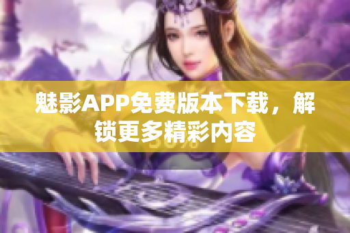 魅影APP免费版本下载，解锁更多精彩内容