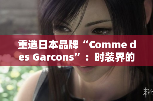 重造日本品牌“Comme des Garcons”：时装界的黑马