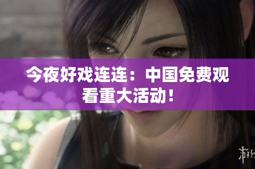 今夜好戏连连：中国免费观看重大活动！