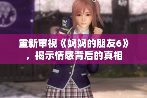 重新审视《妈妈的朋友6》，揭示情感背后的真相