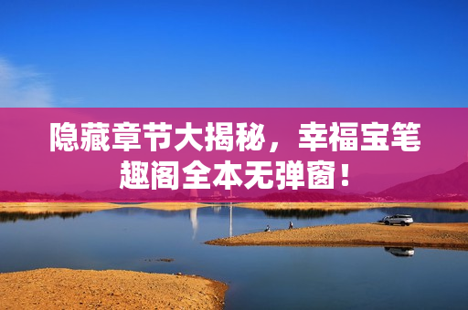隐藏章节大揭秘，幸福宝笔趣阁全本无弹窗！