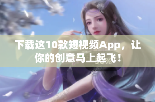 下载这10款短视频App，让你的创意马上起飞！