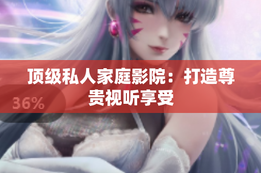 顶级私人家庭影院：打造尊贵视听享受