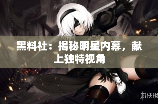 黑料社：揭秘明星内幕，献上独特视角