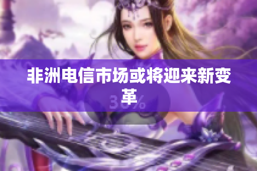 非洲电信市场或将迎来新变革