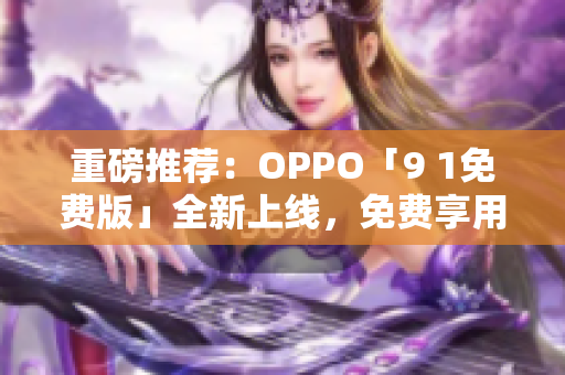 重磅推荐：OPPO「9 1免费版」全新上线，免费享用超多黑科技！