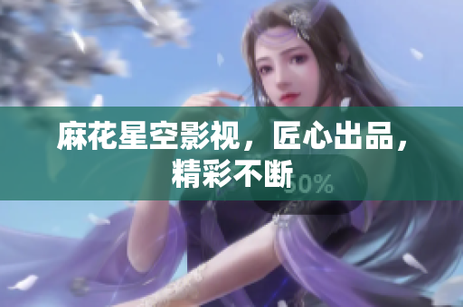 麻花星空影视，匠心出品，精彩不断
