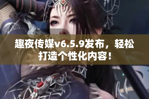 趣夜传媒v6.5.9发布，轻松打造个性化内容！