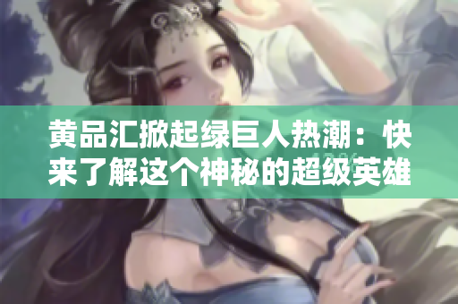 黄品汇掀起绿巨人热潮：快来了解这个神秘的超级英雄！