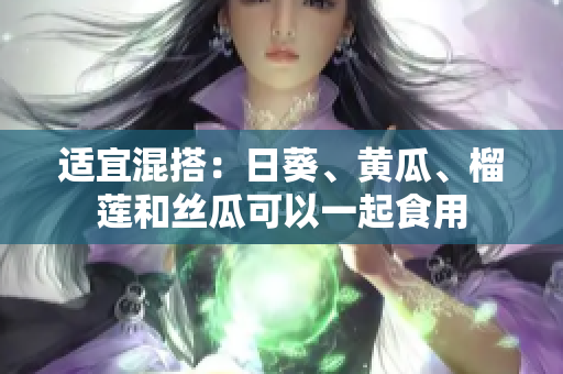 适宜混搭：日葵、黄瓜、榴莲和丝瓜可以一起食用