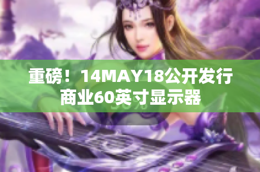 重磅！14MAY18公开发行商业60英寸显示器
