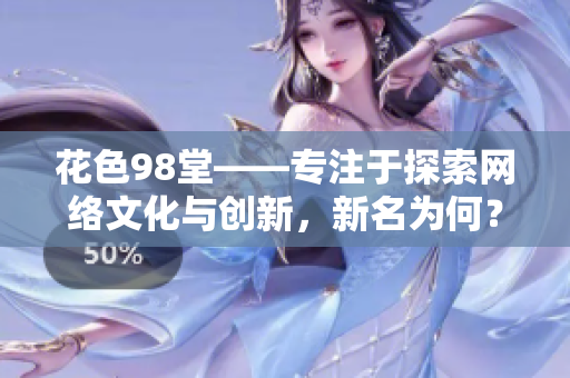 花色98堂——专注于探索网络文化与创新，新名为何？