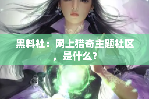 黑料社：网上猎奇主题社区，是什么？