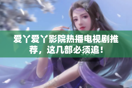 爱丫爱丫影院热播电视剧推荐，这几部必须追！