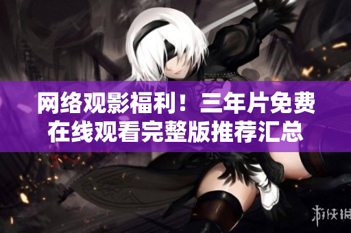 网络观影福利！三年片免费在线观看完整版推荐汇总