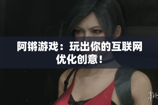 阿锵游戏：玩出你的互联网优化创意！