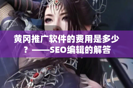 黄冈推广软件的费用是多少？——SEO编辑的解答