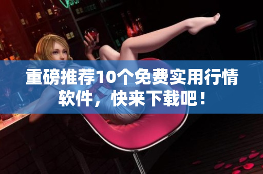 重磅推荐10个免费实用行情软件，快来下载吧！
