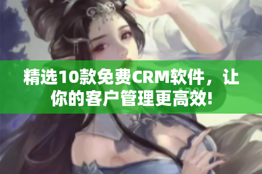 精选10款免费CRM软件，让你的客户管理更高效!