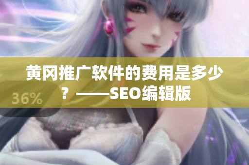 黄冈推广软件的费用是多少？——SEO编辑版
