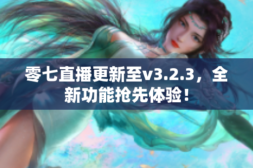 零七直播更新至v3.2.3，全新功能抢先体验！