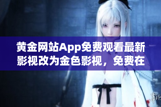 黄金网站App免费观看最新影视改为金色影视，免费在线看最新影视