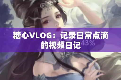 糖心VLOG：记录日常点滴的视频日记