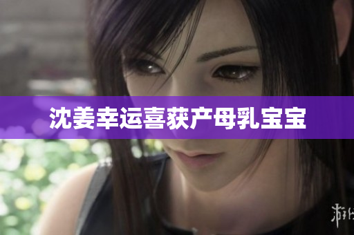 沈姜幸运喜获产母乳宝宝