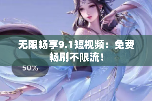 无限畅享9.1短视频：免费畅刷不限流！