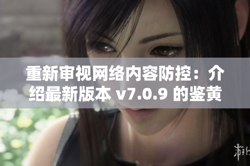 重新审视网络内容防控：介绍最新版本 v7.0.9 的鉴黄师技术