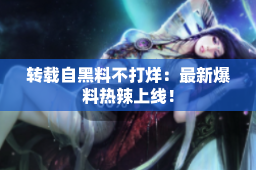 转载自黑料不打烊：最新爆料热辣上线！