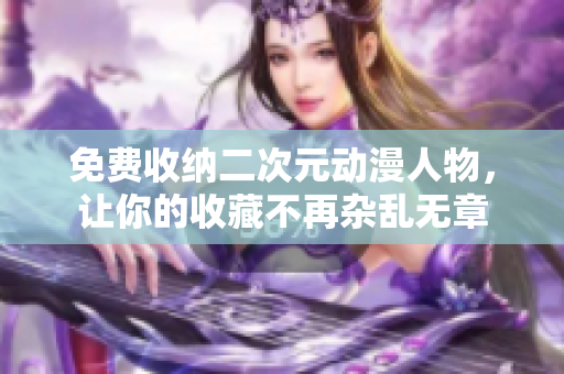 免费收纳二次元动漫人物，让你的收藏不再杂乱无章