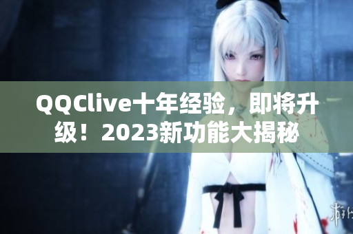 QQClive十年经验，即将升级！2023新功能大揭秘