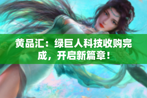 黄品汇：绿巨人科技收购完成，开启新篇章！