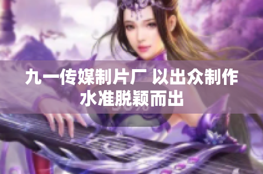 九一传媒制片厂 以出众制作水准脱颖而出