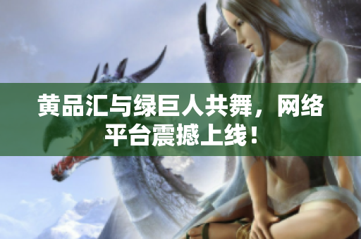 黄品汇与绿巨人共舞，网络平台震撼上线！